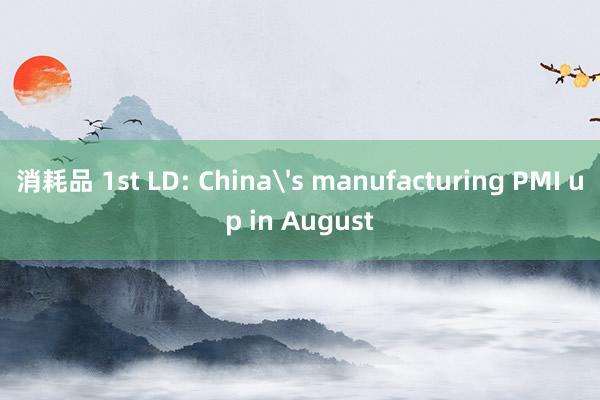 消耗品 1st LD: China's manufacturing PMI up in August