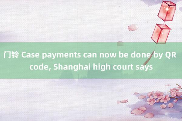 门铃 Case payments can now be done by QR code， Shanghai high court says